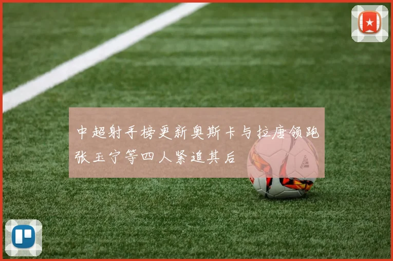 中超射手榜更新奥斯卡与拉唐领跑张玉宁等四人紧追其后